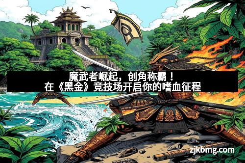 魔武者崛起，创角称霸！在《黑金》竞技场开启你的嗜血征程